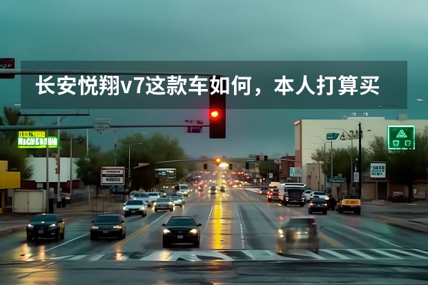 长安悦翔v7这款车如何，本人打算买这款车，看看你们对这款车的点评