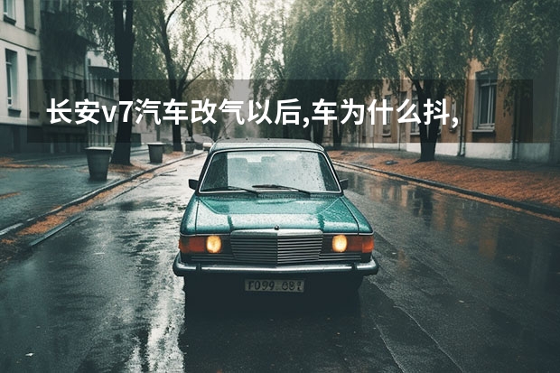 长安v7汽车改气以后,车为什么抖,抽