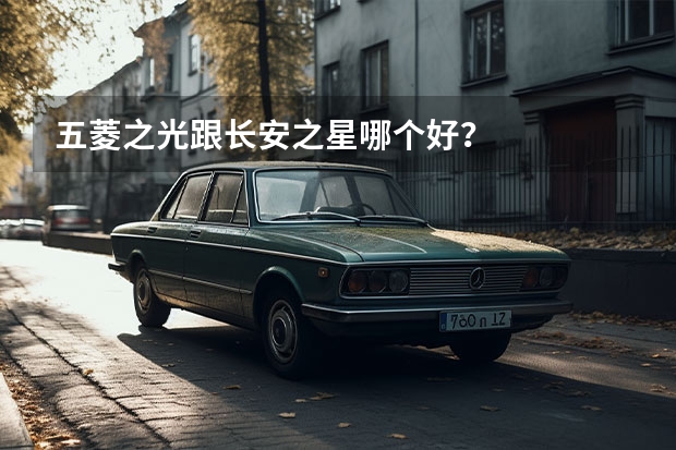 五菱之光跟长安之星哪个好？