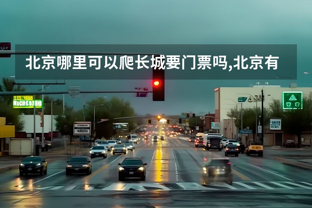 北京哪里可以爬长城要门票吗,北京有哪些长城景点?北京长城门票开放时间