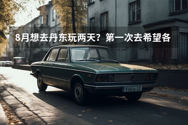 8月想去丹东玩两天?第一次去希望各位帮忙指点指点!!!(丹东游玩攻略)