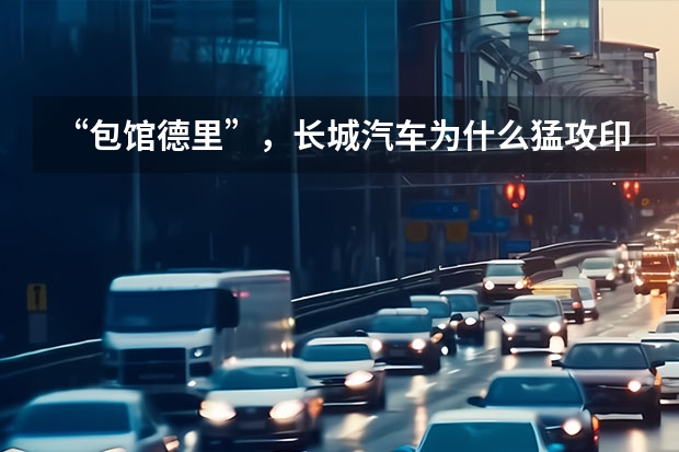 “包馆德里”，长城汽车为什么猛攻印度？