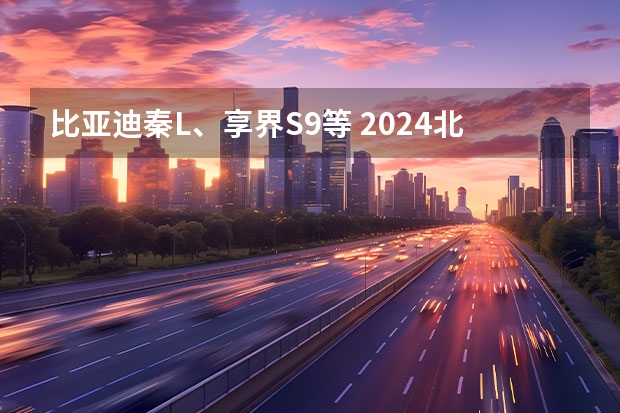 比亚迪秦L、享界S9等 2024北京车展重点轿车汇总 国产加速洗牌，合资定点爆破，从小鹏G6聊车市价格战