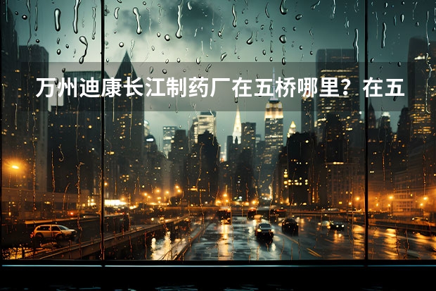 万州迪康长江制药厂在五桥哪里？在五桥南站坐什么车能到？谢谢各位了...