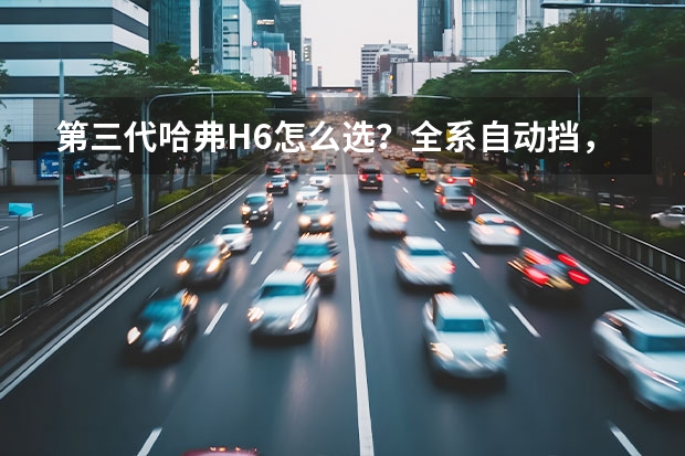 第三代哈弗H6怎么选？全系自动挡，低配有惊喜，中配性价比突出