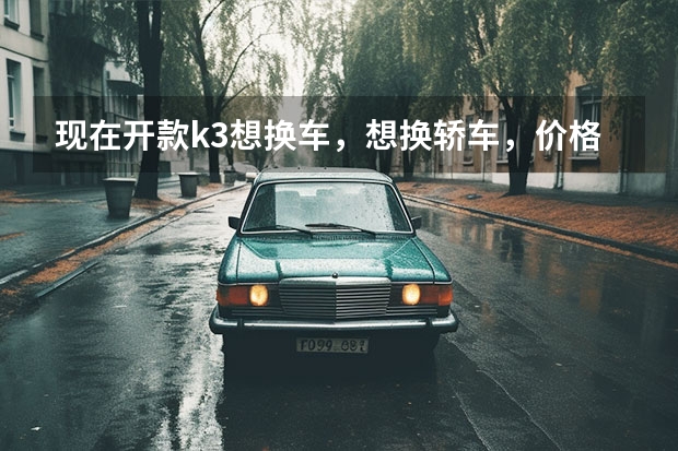 现在开款k3想换车，想换轿车，价格15w落地有什么推荐吗？