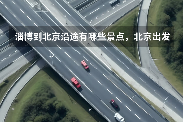 淄博到北京沿途有哪些景点，北京出发淄博旅游最佳路线
