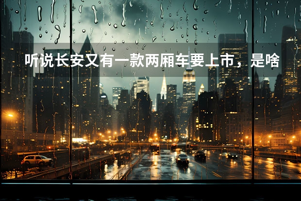 听说长安又有一款两厢车要上市，是啥样的啊？ 长安哪一款车省油耐用？
