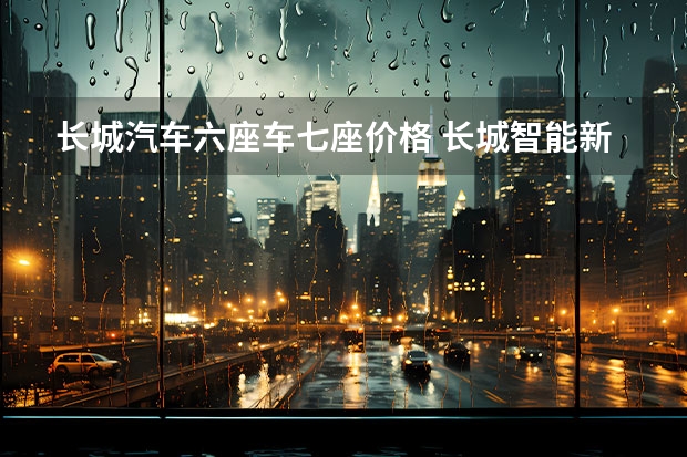 长城汽车六座车七座价格 长城智能新能源全域发力成都车展
