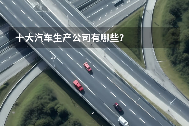 十大汽车生产公司有哪些？