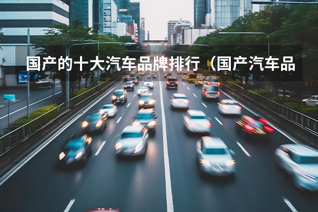 国产的十大汽车品牌排行（国产汽车品牌排名前十(目前国产汽车最新排行榜)）
