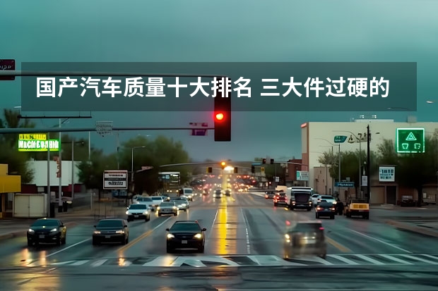 国产汽车质量十大排名 三大件过硬的国产车排名:东风风神第3 第4长城汽车旗下品牌