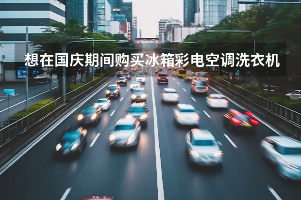 想在国庆期间购买冰箱彩电空调洗衣机，想买便宜但是质量可靠的，哪位达人有建议，去哪里购买