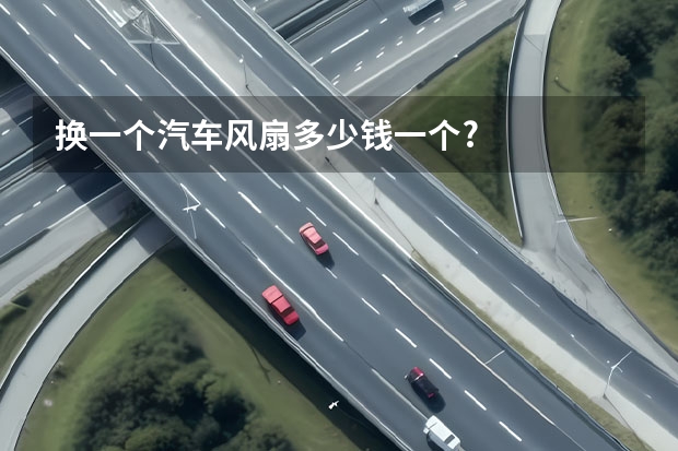 换一个汽车风扇多少钱一个?