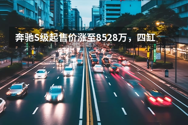 奔驰S级起售价涨至85.28万，四缸车型上市2年便停售（新款奔驰S级上市 4款车型/94.72万元起）