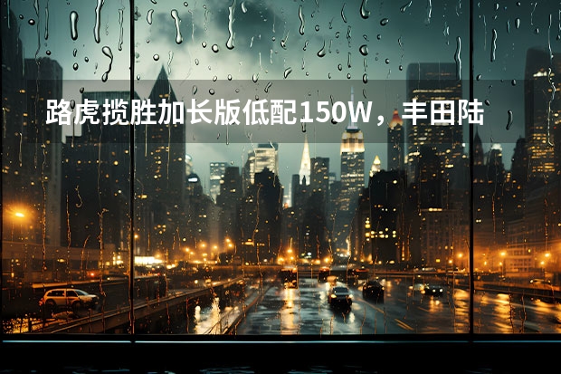 路虎揽胜加长版低配150W，丰田陆巡顶配110W，长期跑工地如何选择？