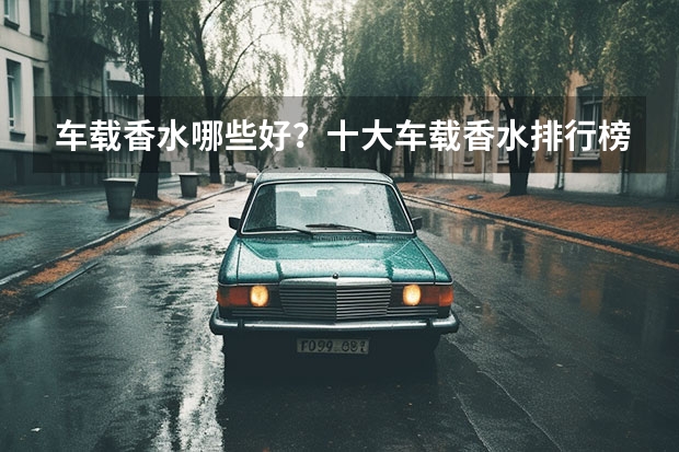 车载香水哪些好？十大车载香水排行榜推荐