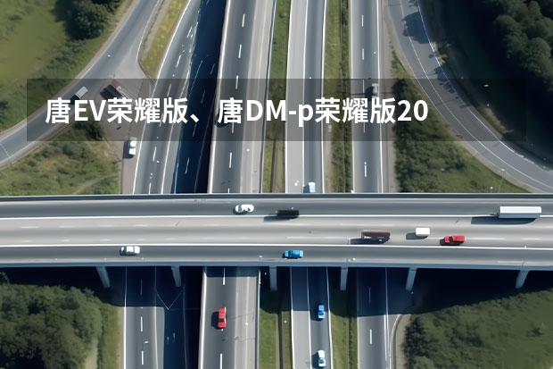 唐EV荣耀版、唐DM-p荣耀版/2024款战神版上市 比亚迪汉DM-i冠军版/DM-p战神版正式上市