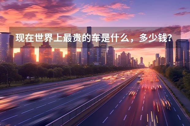 现在世界上最贵的车是什么,多少钱?(包括限量版的)