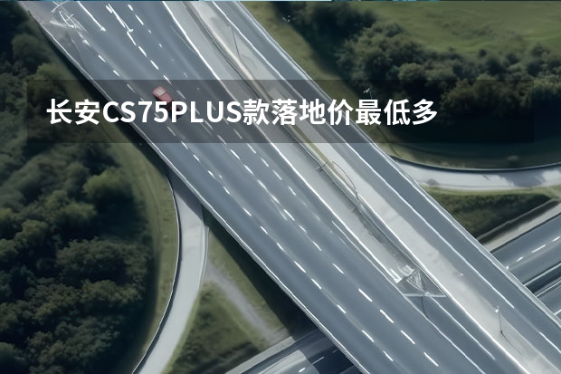 长安CS75PLUS款落地价最低多少钱?