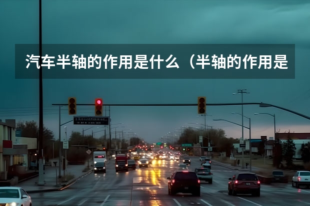 汽车半轴的作用是什么（半轴的作用是什么）