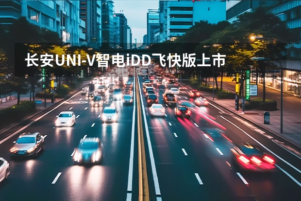 长安UNI-V智电iDD飞快版上市 售价15.19万元（5款10万级自主混动轿车点评，秦PLUS还是最好的选择？）