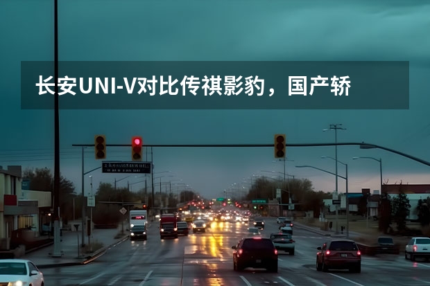 长安UNI-V对比传祺影豹，国产轿跑怎么选？