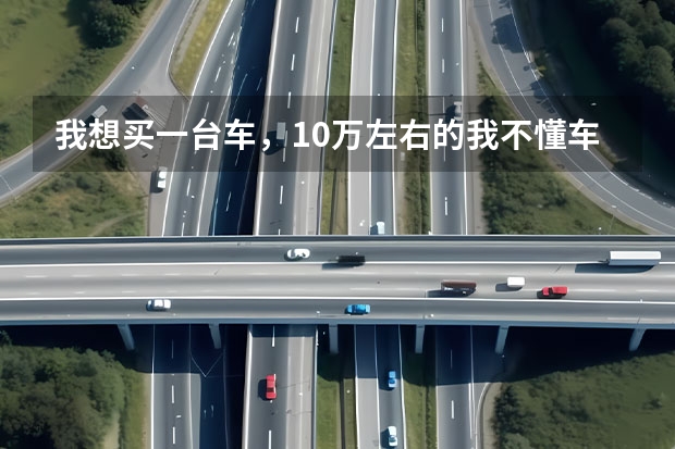 我想买一台车,10万左右的我不懂车,麻烦大家推荐一下? 7万元左右最好的车排行榜(7万元左右最好的车排行榜苏州)