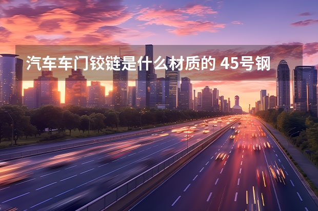 汽车车门铰链是什么材质的 45号钢么？