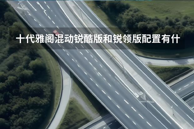 十代雅阁混动锐酷版和锐领版配置有什么差异？