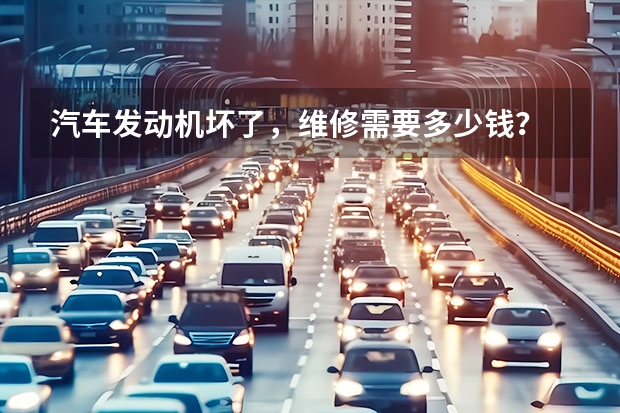 汽车发动机坏了,维修需要多少钱?