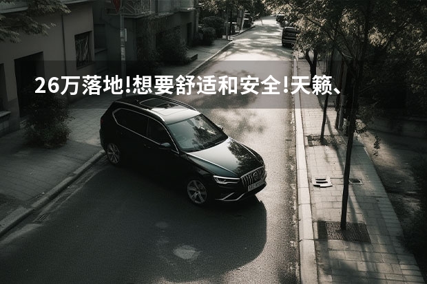 26万落地!想要舒适和安全!天籁、雅阁、亚洲龙怎么选?