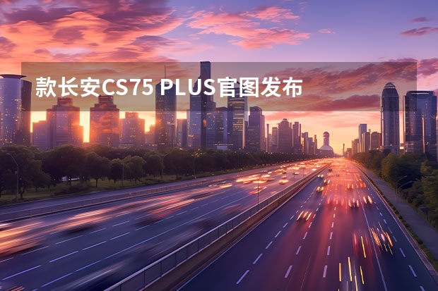 款长安CS75 PLUS官图发布 增原子灰新配色/最快9月上市 款长安逸动PLUS到店实拍，新配色质感十足，竞争帝豪、荣威i5