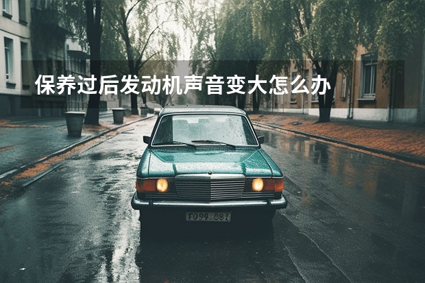 保养过后发动机声音变大怎么办