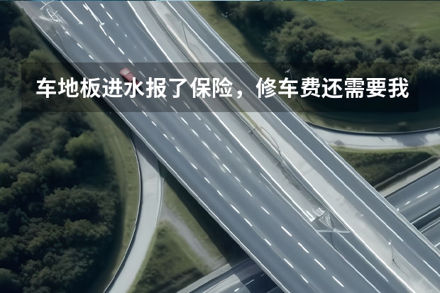 车地板进水报了保险，修车费还需要我自掏腰包吗？