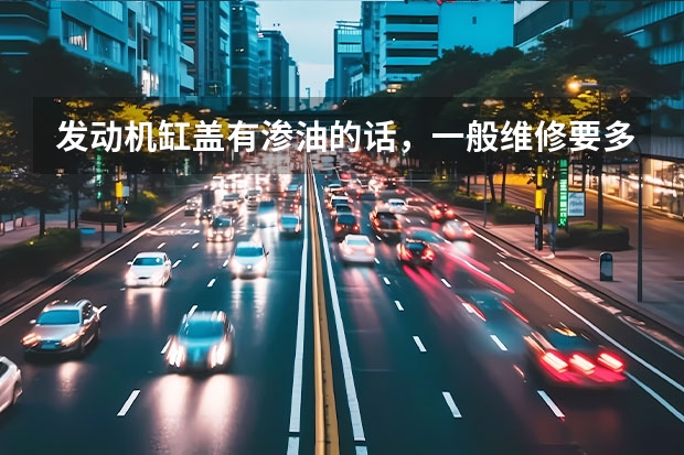 发动机缸盖有渗油的话，一般维修要多少钱？