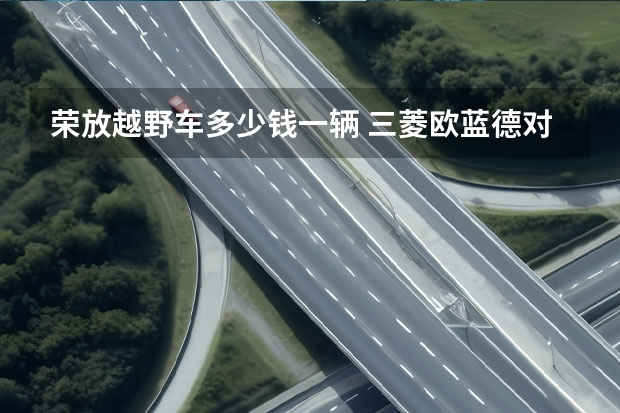 荣放越野车多少钱一辆 三菱欧蓝德对比丰田荣放,谁能兼顾舒适家用还可轻度越野