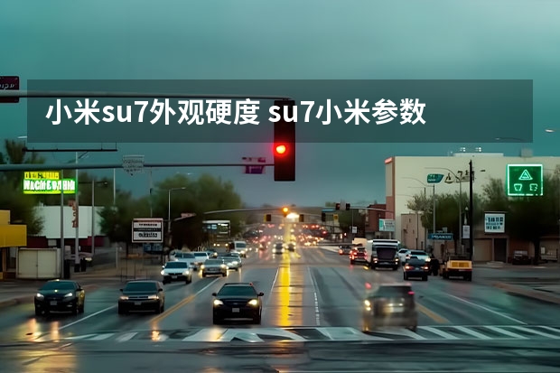 小米su7外观硬度 su7小米参数详解
