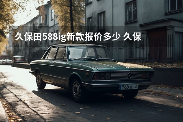 久保田588ig新款报价多少 久保田588ig与588i的区别