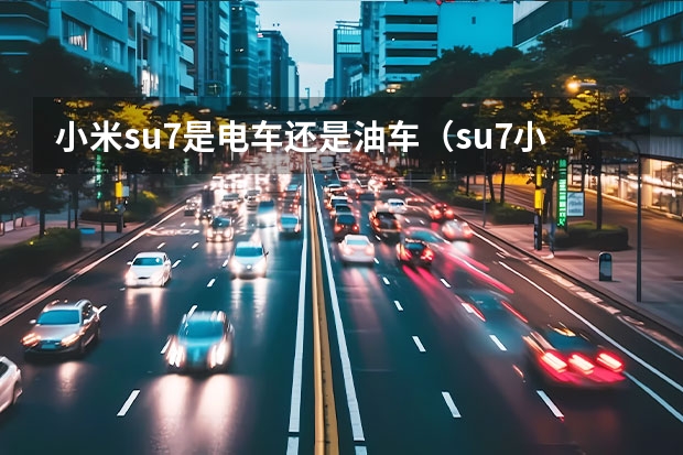 小米su7是电车还是油车（su7小米参数详解）