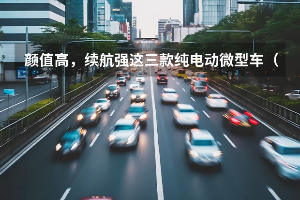 颜值高，续航强这三款纯电动微型车（女士新能源小型车5万以下）
