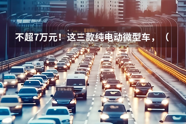 不超7万元！这三款纯电动微型车，（副驾驶有屏幕的汽车）