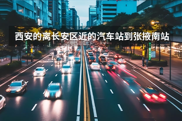 西安的离长安区近的汽车站到张掖南站 长安区汽车装潢哪块多