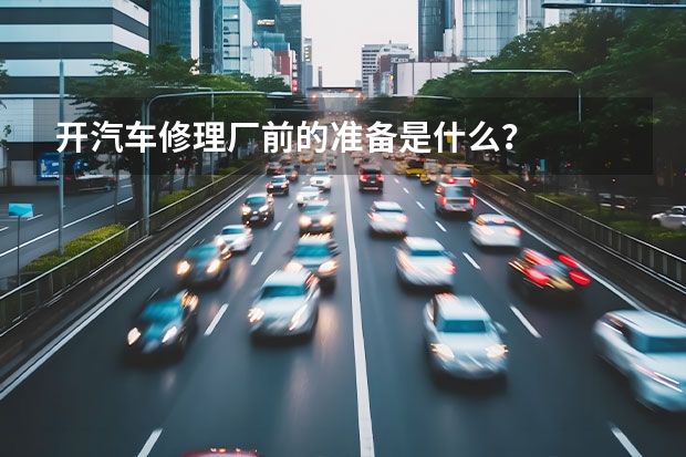 开汽车修理厂前的准备是什么？