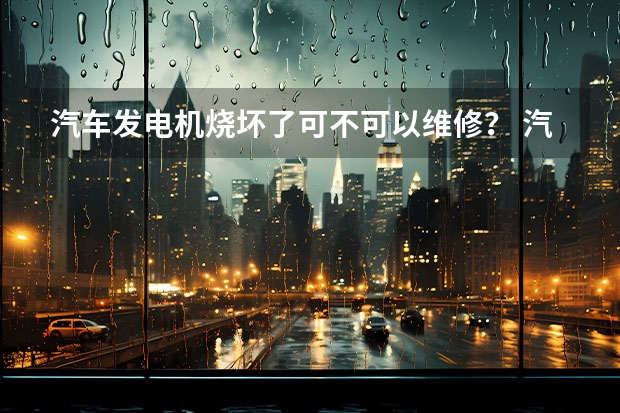 汽车发电机烧坏了可不可以维修？ 汽车发电机的工作原理及维修方法