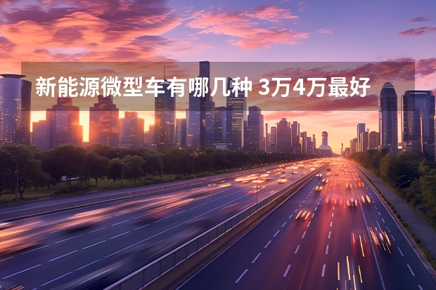 新能源微型车有哪几种 3万4万最好电动汽车5万左右(3-4万新能源车推荐排行榜前十名)