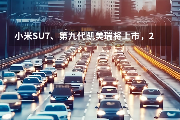 小米SU7、第九代凯美瑞将上市，2024年初新车值得期待（小米SU7领衔，2024年值得期待的6款自主新能源轿车）