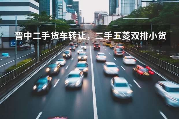 晋中二手货车转让，二手五菱双排小货车微型货车大概要多少钱