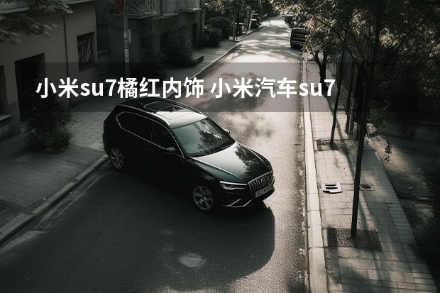 小米su7橘红内饰 小米汽车su7的用户评价