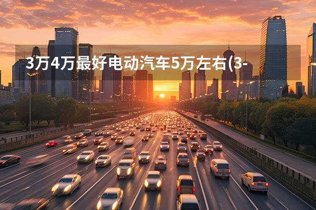 3万4万最好电动汽车5万左右(3-4万新能源车推荐排行榜前十名)（比亚迪5万到10万的新能源汽车）
